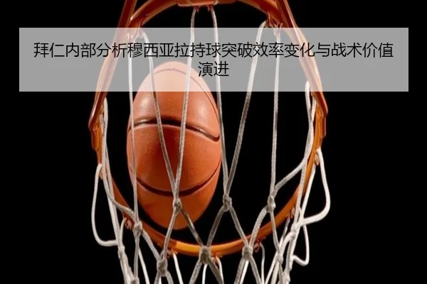 拜仁内部分析穆西亚拉持球突破效率变化与战术价值演进