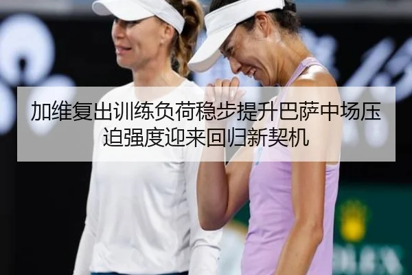加维复出训练负荷稳步提升巴萨中场压迫强度迎来回归新契机