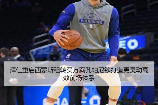 拜仁重启西蒙斯租转买方案孔帕尼欲打造更灵动高效前场体系