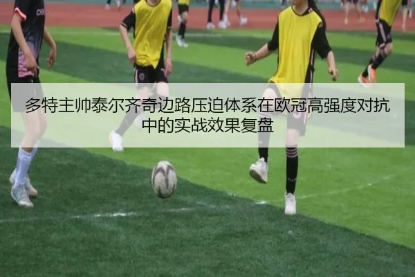 多特主帅泰尔齐奇边路压迫体系在欧冠高强度对抗中的实战效果复盘