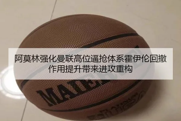 阿莫林强化曼联高位逼抢体系霍伊伦回撤作用提升带来进攻重构